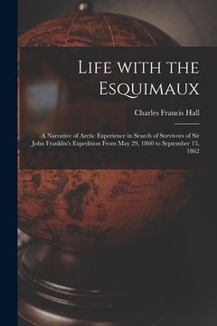 portada Life With the Esquimaux [microform]: a Narrative of Arctic Experience in Search of Survivors of Sir John Franklin's Expedition From May 29, 1860 to Se