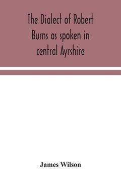 portada The dialect of Robert Burns as spoken in central Ayrshire (en Inglés)