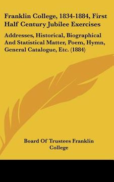portada franklin college, 1834-1884, first half century jubilee exercises: addresses, historical, biographical and statistical matter, poem, hymn, general cat (in English)