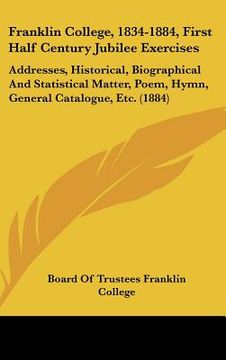 portada franklin college, 1834-1884, first half century jubilee exercises: addresses, historical, biographical and statistical matter, poem, hymn, general cat (en Inglés)