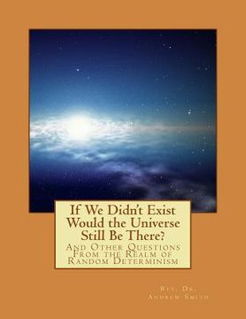 portada If We Didn't Exist Would the Universe Still Be There?: And Other Questions From the Realm of Random Determinism (en Inglés)