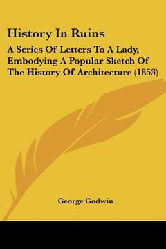 portada history in ruins: a series of letters to a lady, embodying a popular sketch of the history of architecture (1853) (en Inglés)