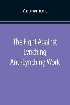 portada The Fight Against Lynching Anti-Lynching Work of the National Association for the Advancement of Colored People for the Year Nineteen Eighteen (en Inglés)