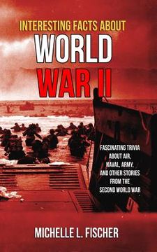 portada Interesting Facts About World War 2: Fascinating Trivia About Air, Naval, Army And Random Stories From The Second World War (en Inglés)