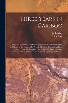 portada Three Years in Cariboo: Being the Experience and Observations of a Packer: What I Saw and Know of the Country, Its Traveled Routes, Distances, (in English)