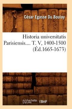 portada Historia Universitatis Parisiensis. Tome V, 1400-1500 (Éd.1665-1673) (en Francés)