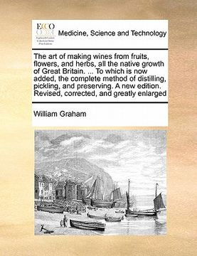 portada the art of making wines from fruits, flowers, and herbs, all the native growth of great britain. ... to which is now added, the complete method of dis (en Inglés)