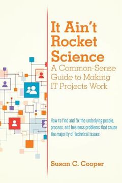 portada It Ain't Rocket Science A Common-Sense Guide to Making IT Projects Work: How to find and fix the underlying people, process, and business problems tha (in English)
