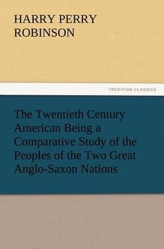 portada the twentieth century american being a comparative study of the peoples of the two great anglo-saxon nations (en Inglés)