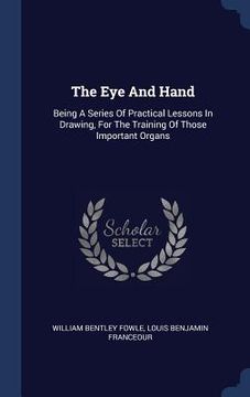 portada The Eye And Hand: Being A Series Of Practical Lessons In Drawing, For The Training Of Those Important Organs