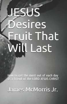 portada JESUS Desires Fruit That Will Last: How to get the most out of each day as a friend of the LORD JESUS CHRIST (in English)