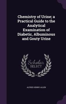 portada Chemistry of Urine; a Practical Guide to the Analytical Examination of Diabetic, Albuminous and Gouty Urine (en Inglés)