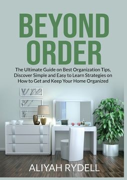 portada Beyond Order: The Ultimate Guide on Best Organization Tips, Discover Simple and Easy to Learn Strategies on How to Get and Keep Your (in English)