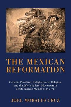 portada The Mexican Reformation: Catholic Pluralism, Enlightenment Religion, and the Iglesia de Jesus Movement in Benito Juarez's Mexico (185972) (en Inglés)