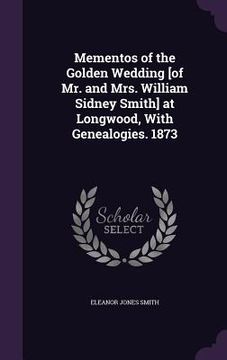 portada Mementos of the Golden Wedding [of Mr. and Mrs. William Sidney Smith] at Longwood, With Genealogies. 1873 (en Inglés)