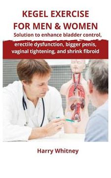portada Kegel Exercise for Men & Women: Solution to Enhance Bladder Control, Erectile Dysfunction, Bigger Penis, Vaginal Tightening and Shrink Fibroid (en Inglés)