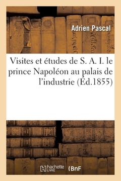 portada Visites Et Études de S. A. I. Le Prince Napoléon Au Palais de l'Industrie: Guide Pratique Et Complet À l'Exposition Universelle de 1855 (in French)