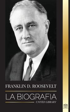 portada Franklin d. Roosevelt: La Biografía - Vida Política de un Demócrata Cristiano; La Política Exterior y el Nuevo Trato de Libertad Para América
