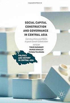 portada Social Capital Construction and Governance in Central Asia: Communities and NGOs in post-Soviet Uzbekistan (Politics and History in Central Asia)