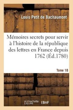 portada Mémoires Secrets Pour Servir À l'Histoire de la République Des Lettres En France Depuis 1762 Tome 18 (en Francés)