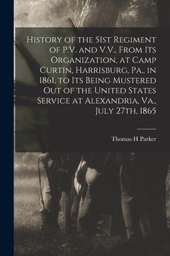 portada History of the 51st Regiment of P.V. and V.V., From its Organization, at Camp Curtin, Harrisburg, Pa., in 1861, to its Being Mustered out of the Unite (in English)