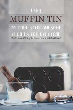 portada Using Muffin Tin to Make Some Awesome Recipes for Everyone: This Cookbook Will Help You Discover How to Make Cool Dishes! (en Inglés)