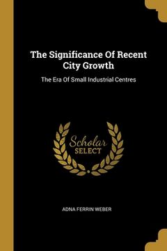 portada The Significance Of Recent City Growth: The Era Of Small Industrial Centres (in English)