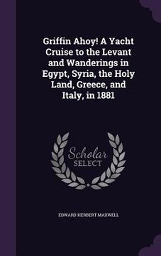 portada Griffin Ahoy! A Yacht Cruise to the Levant and Wanderings in Egypt, Syria, the Holy Land, Greece, and Italy, in 1881 (en Inglés)