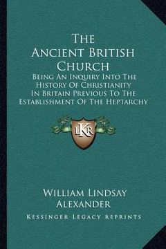 portada the ancient british church: being an inquiry into the history of christianity in britain previous to the establishment of the heptarchy (1889)