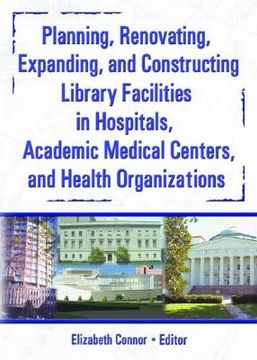 portada planning, renovating, expanding, and constructing library facilities in hospitals, academic medical centers, and health organizations (en Inglés)