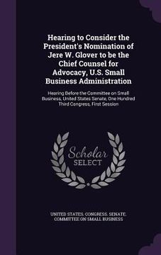 portada Hearing to Consider the President's Nomination of Jere W. Glover to be the Chief Counsel for Advocacy, U.S. Small Business Administration: Hearing Bef (en Inglés)