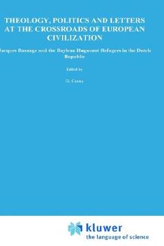 portada theology, politics and letters at the crossroads of european civilization: jacques basnage and the baylean huguenot refugees in the dutch republic (in English)