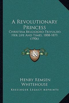 portada a revolutionary princess: christina belgiojoso-trivulzio, her life and times, 1808-1871 (1906) (en Inglés)