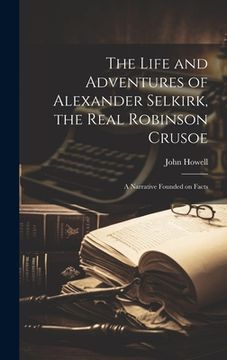 portada The Life and Adventures of Alexander Selkirk, the Real Robinson Crusoe: A Narrative Founded on Facts (en Inglés)