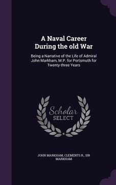 portada A Naval Career During the old War: Being a Narrative of the Life of Admiral John Markham, M.P. for Portsmuth for Twenty-three Years