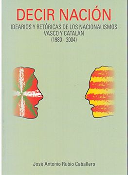 portada Decir Nación. Idearios y Retóricas de los Nacionalismos Vasco y Catalán (1980-2004)