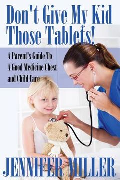 portada Don't Give My Kid Those Tablets! a Parent's Guide to a Good Medicine Chest and Child Care
