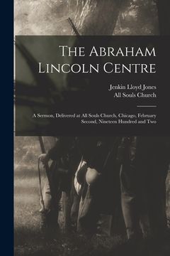 portada The Abraham Lincoln Centre: a Sermon, Delivered at All Souls Church, Chicago, February Second, Nineteen Hundred and Two (en Inglés)