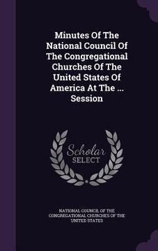 portada Minutes Of The National Council Of The Congregational Churches Of The United States Of America At The ... Session (en Inglés)