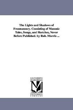 portada the lights and shadows of freemasonry. consisting of masonic tales, songs, and sketches, never before published. by rob. morris ... (en Inglés)