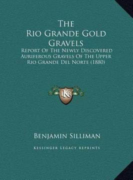 portada the rio grande gold gravels: report of the newly discovered auriferous gravels of the upper rio grande del norte (1880) (en Inglés)