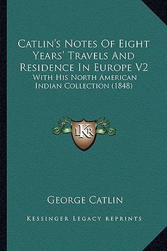 portada catlin's notes of eight years' travels and residence in eurocatlin's notes of eight years' travels and residence in europe v2 pe v2: with his north am (in English)