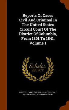 portada Reports Of Cases Civil And Criminal In The United States Circuit Court Of The District Of Columbia, From 1801 To 1841, Volume 1 (en Inglés)