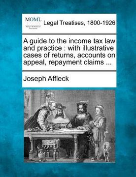 portada a guide to the income tax law and practice: with illustrative cases of returns, accounts on appeal, repayment claims ... (en Inglés)