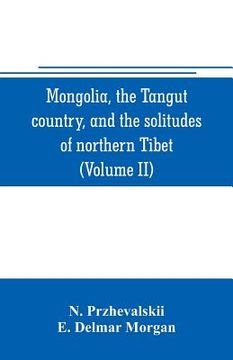 portada Mongolia, the Tangut country, and the solitudes of northern Tibet, being a narrative of three years' travel in eastern high Asia (Volume II) (en Inglés)