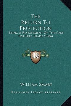 portada the return to protection: being a restatement of the case for free trade (1906) (en Inglés)