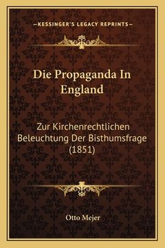 portada Die Propaganda In England: Zur Kirchenrechtlichen Beleuchtung Der Bisthumsfrage (1851) (en Alemán)