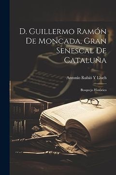 portada D. Guillermo Ramón de Moncada, Gran Senescal de Cataluña: Bosquejo Histórico