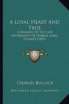 portada a loyal heart and true: a memory of the late archbishop of dublin, lord plunket (1897)