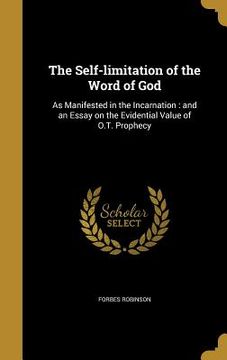portada The Self-limitation of the Word of God: As Manifested in the Incarnation: and an Essay on the Evidential Value of O.T. Prophecy (en Inglés)
